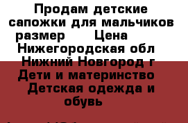 Продам детские сапожки для мальчиков размер 27 › Цена ­ 500 - Нижегородская обл., Нижний Новгород г. Дети и материнство » Детская одежда и обувь   